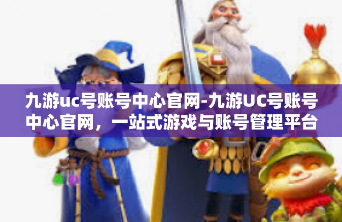 九游uc号账号中心官网-九游UC号账号中心官网，一站式游戏与账号管理平台-九游uc号账号中心官网