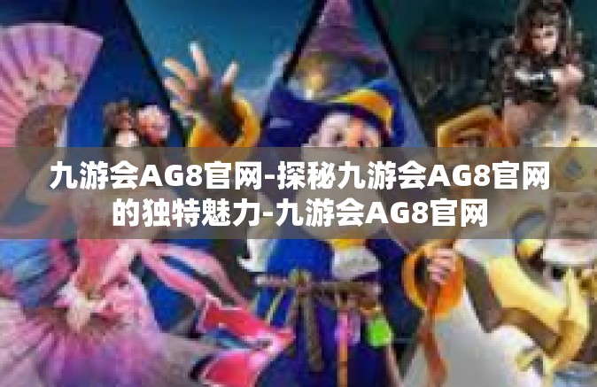 九游会AG8官网-探秘九游会AG8官网的独特魅力-九游会AG8官网