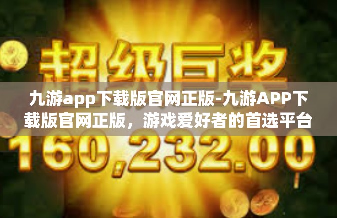 九游app下载版官网正版-九游APP下载版官网正版，游戏爱好者的首选平台-九游app下载版官网正版