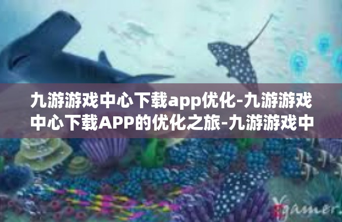 九游游戏中心下载app优化-九游游戏中心下载APP的优化之旅-九游游戏中心下载app优化
