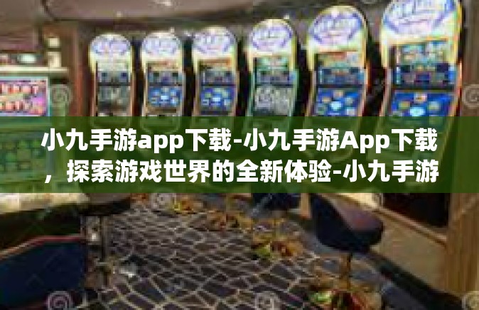 小九手游app下载-小九手游App下载，探索游戏世界的全新体验-小九手游app下载