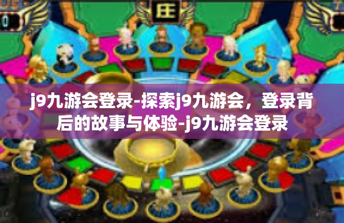 j9九游会登录-探索j9九游会，登录背后的故事与体验-j9九游会登录