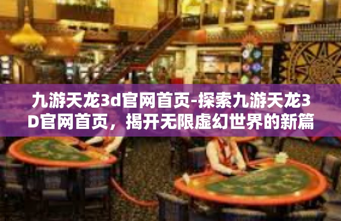 九游天龙3d官网首页-探索九游天龙3D官网首页，揭开无限虚幻世界的新篇章-九游天龙3d官网首页