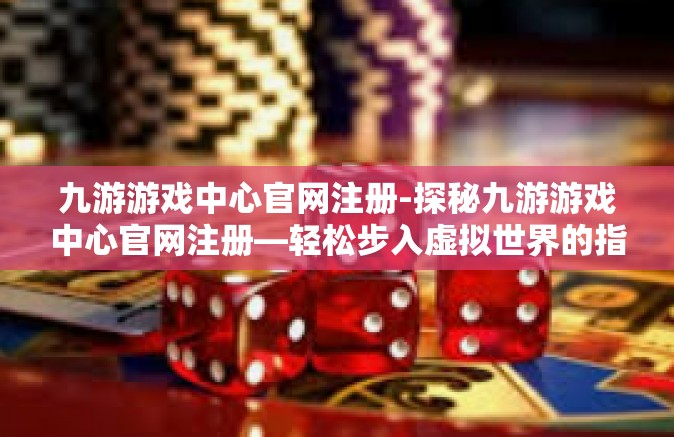 九游游戏中心官网注册-探秘九游游戏中心官网注册—轻松步入虚拟世界的指南-九游游戏中心官网注册
