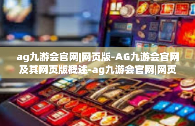 ag九游会官网|网页版-AG九游会官网及其网页版概述-ag九游会官网|网页版