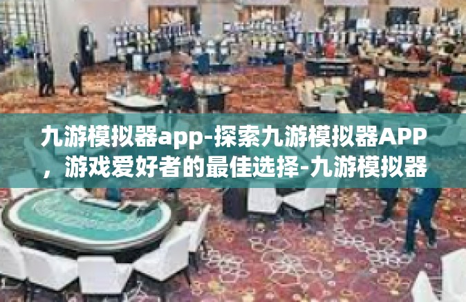 九游模拟器app-探索九游模拟器APP，游戏爱好者的最佳选择-九游模拟器app