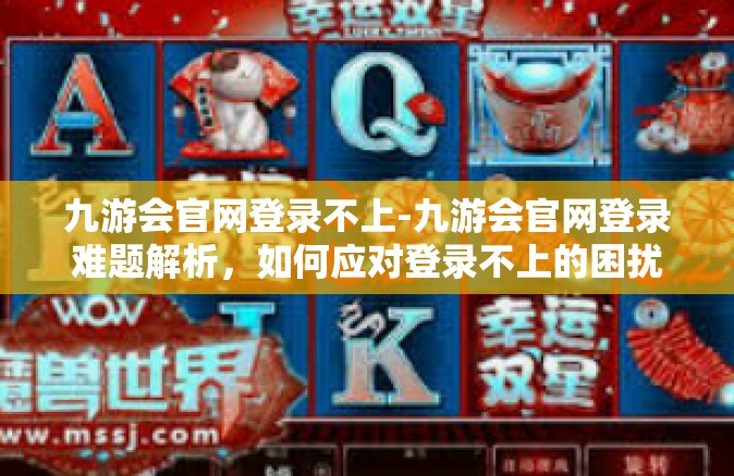 九游会官网登录不上-九游会官网登录难题解析，如何应对登录不上的困扰-九游会官网登录不上