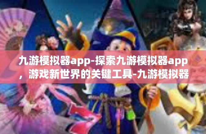 九游模拟器app-探索九游模拟器app，游戏新世界的关键工具-九游模拟器app