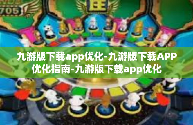 九游版下载app优化-九游版下载APP优化指南-九游版下载app优化