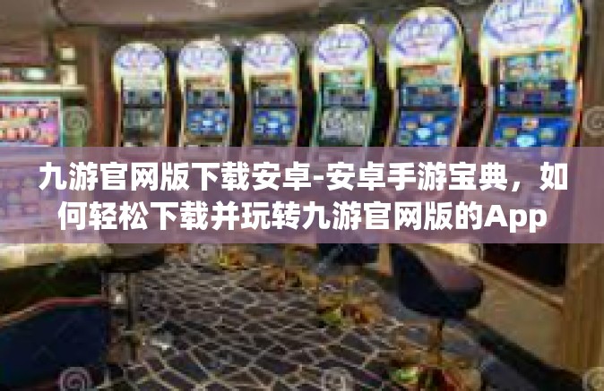 九游官网版下载安卓-安卓手游宝典，如何轻松下载并玩转九游官网版的App游戏秘籍-九游官网版下载安卓