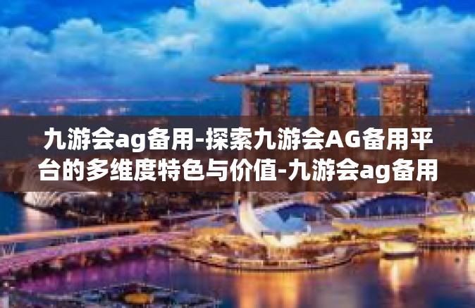 九游会ag备用-探索九游会AG备用平台的多维度特色与价值-九游会ag备用
