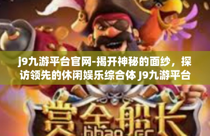 j9九游平台官网-揭开神秘的面纱，探访领先的休闲娱乐综合体 J9九游平台官网-j9九游平台官网