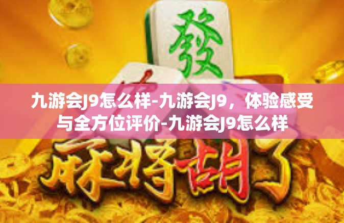 九游会J9怎么样-九游会J9，体验感受与全方位评价-九游会J9怎么样