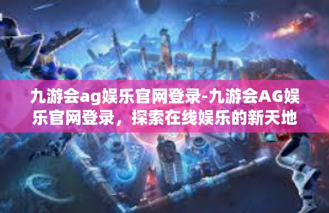 九游会ag娱乐官网登录-九游会AG娱乐官网登录，探索在线娱乐的新天地-九游会ag娱乐官网登录