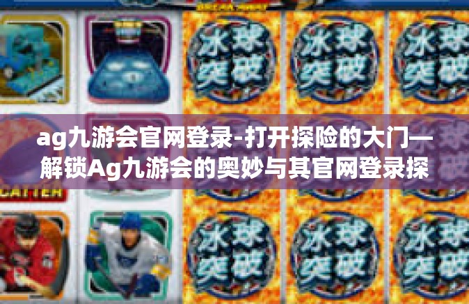 ag九游会官网登录-打开探险的大门—解锁Ag九游会的奥妙与其官网登录探索之路-ag九游会官网登录