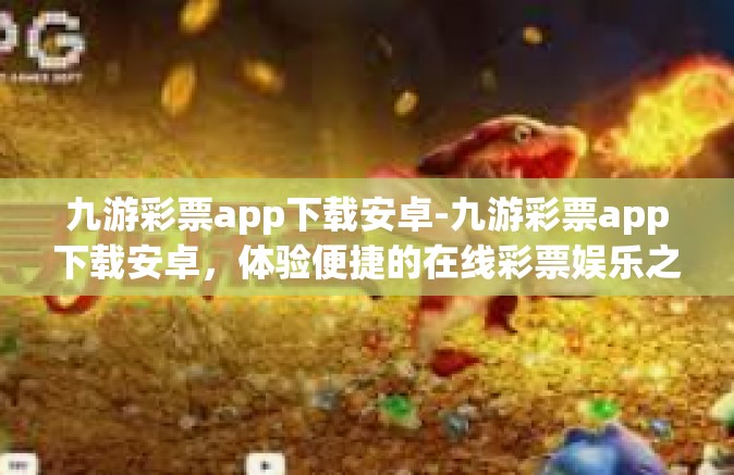九游彩票app下载安卓-九游彩票app下载安卓，体验便捷的在线彩票娱乐之旅-九游彩票app下载安卓