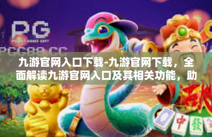 九游官网入口下载-九游官网下载，全面解读九游官网入口及其相关功能，助您畅享游戏的无穷乐趣-九游官网入口下载