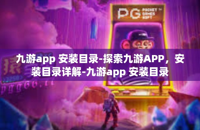 九游app 安装目录-探索九游APP，安装目录详解-九游app 安装目录