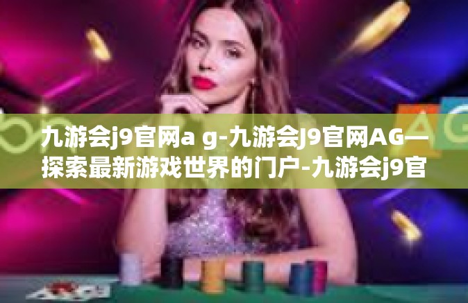 九游会j9官网a g-九游会J9官网AG—探索最新游戏世界的门户-九游会j9官网a g