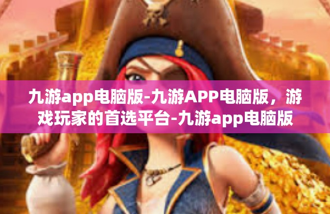 九游app电脑版-九游APP电脑版，游戏玩家的首选平台-九游app电脑版