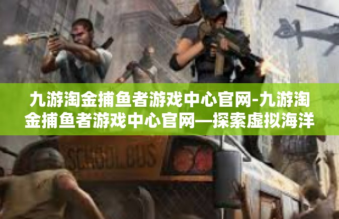 九游淘金捕鱼者游戏中心官网-九游淘金捕鱼者游戏中心官网—探索虚拟海洋的乐园-九游淘金捕鱼者游戏中心官网