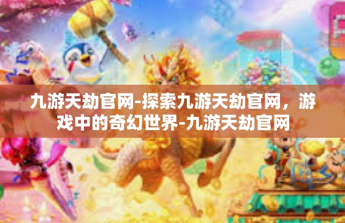 九游天劫官网-探索九游天劫官网，游戏中的奇幻世界-九游天劫官网