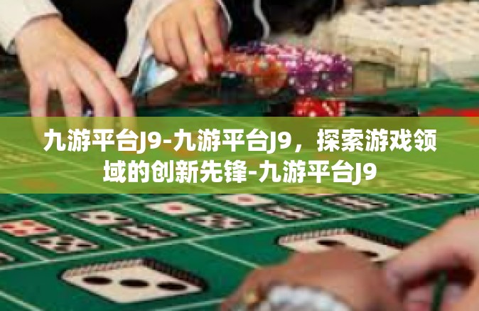 九游平台J9-九游平台J9，探索游戏领域的创新先锋-九游平台J9