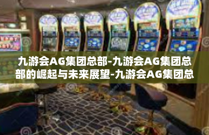 九游会AG集团总部-九游会AG集团总部的崛起与未来展望-九游会AG集团总部