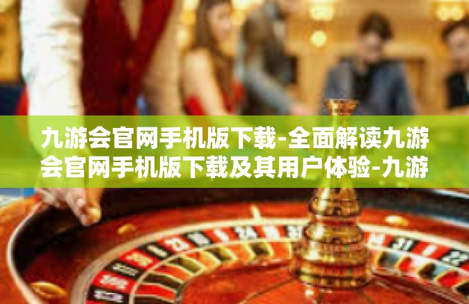 九游会官网手机版下载-全面解读九游会官网手机版下载及其用户体验-九游会官网手机版下载