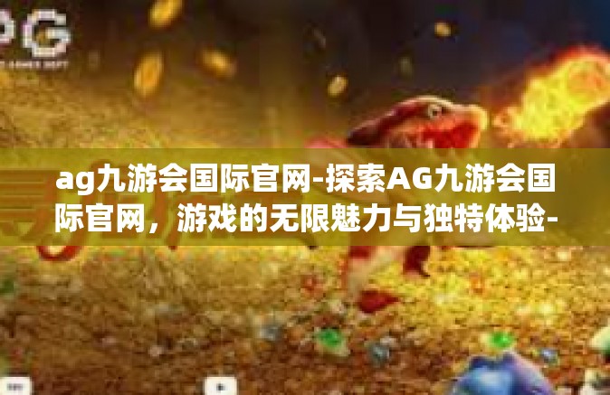 ag九游会国际官网-探索AG九游会国际官网，游戏的无限魅力与独特体验-ag九游会国际官网