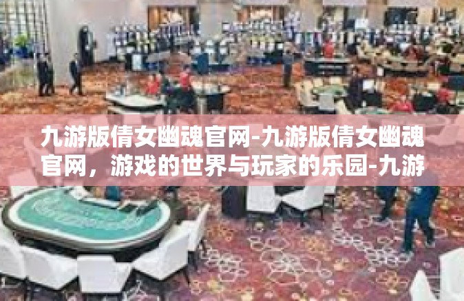 九游版倩女幽魂官网-九游版倩女幽魂官网，游戏的世界与玩家的乐园-九游版倩女幽魂官网