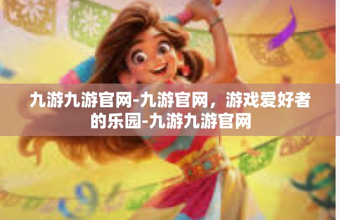 九游九游官网-九游官网，游戏爱好者的乐园-九游九游官网