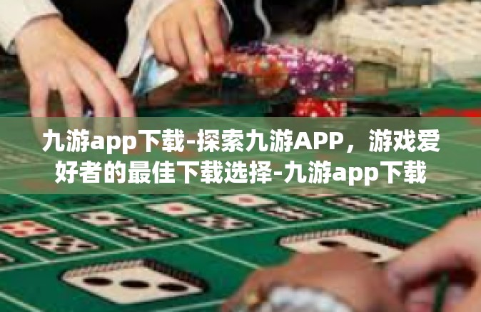 九游app下载-探索九游APP，游戏爱好者的最佳下载选择-九游app下载