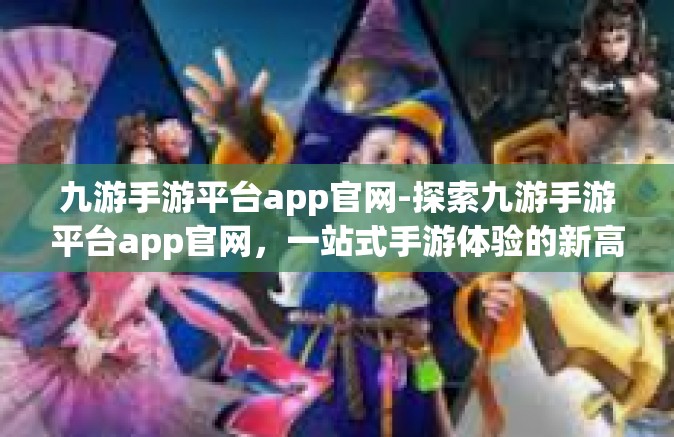 九游手游平台app官网-探索九游手游平台app官网，一站式手游体验的新高地-九游手游平台app官网
