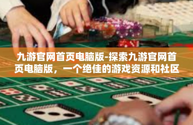 九游官网首页电脑版-探索九游官网首页电脑版，一个绝佳的游戏资源和社区体验交汇之地-九游官网首页电脑版