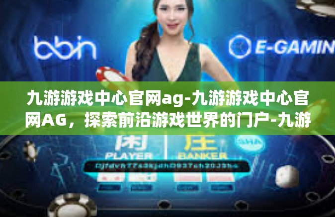 九游游戏中心官网ag-九游游戏中心官网AG，探索前沿游戏世界的门户-九游游戏中心官网ag