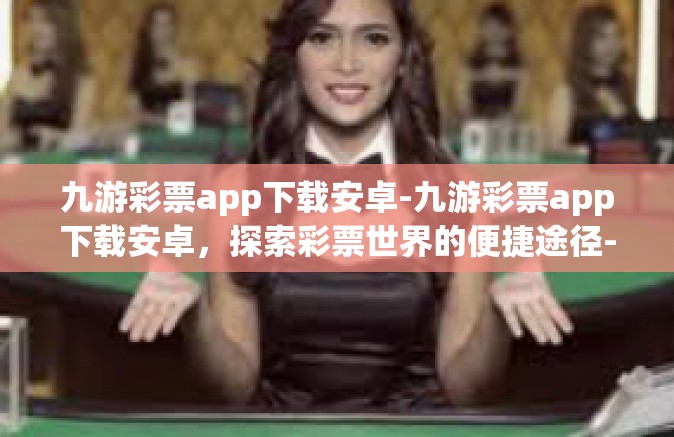 九游彩票app下载安卓-九游彩票app下载安卓，探索彩票世界的便捷途径-九游彩票app下载安卓