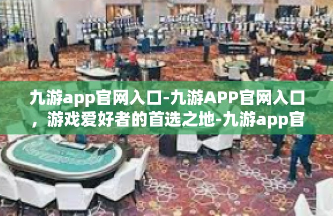 九游app官网入口-九游APP官网入口，游戏爱好者的首选之地-九游app官网入口