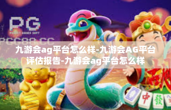 九游会ag平台怎么样-九游会AG平台评估报告-九游会ag平台怎么样