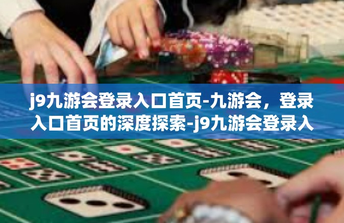 j9九游会登录入口首页-九游会，登录入口首页的深度探索-j9九游会登录入口首页