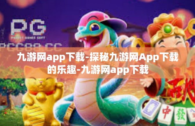 九游网app下载-探秘九游网App下载的乐趣-九游网app下载