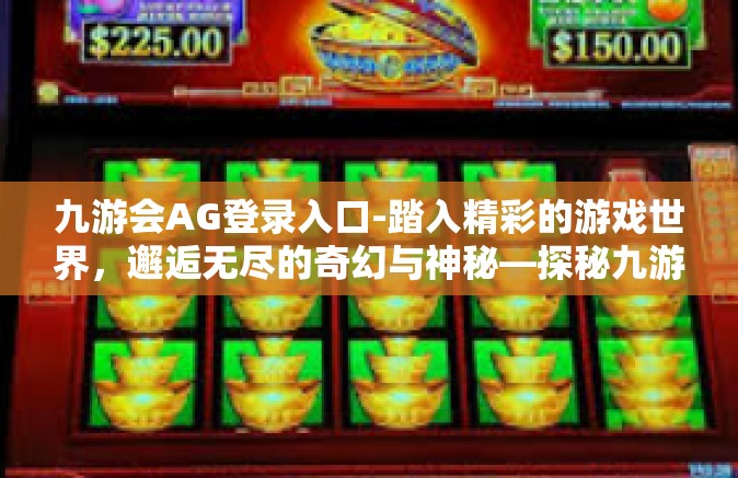 九游会AG登录入口-踏入精彩的游戏世界，邂逅无尽的奇幻与神秘—探秘九游会AG官网与你的独有缱绻-九游会AG登录入口