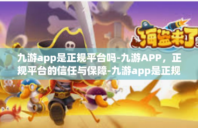 九游app是正规平台吗-九游APP，正规平台的信任与保障-九游app是正规平台吗