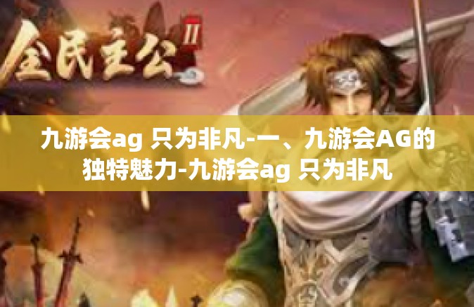 九游会ag 只为非凡-一、九游会AG的独特魅力-九游会ag 只为非凡