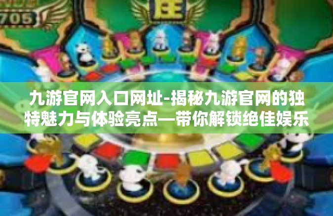 九游官网入口网址-揭秘九游官网的独特魅力与体验亮点—带你解锁绝佳娱乐互动的大门-九游官网入口网址