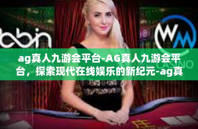ag真人九游会平台-AG真人九游会平台，探索现代在线娱乐的新纪元-ag真人九游会平台