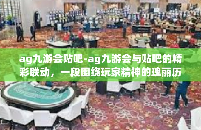 ag九游会贴吧-ag九游会与贴吧的精彩联动，一段围绕玩家精神的瑰丽历程-ag九游会贴吧