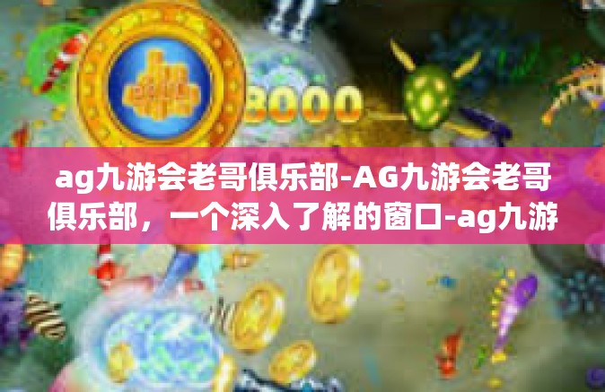 ag九游会老哥俱乐部-AG九游会老哥俱乐部，一个深入了解的窗口-ag九游会老哥俱乐部