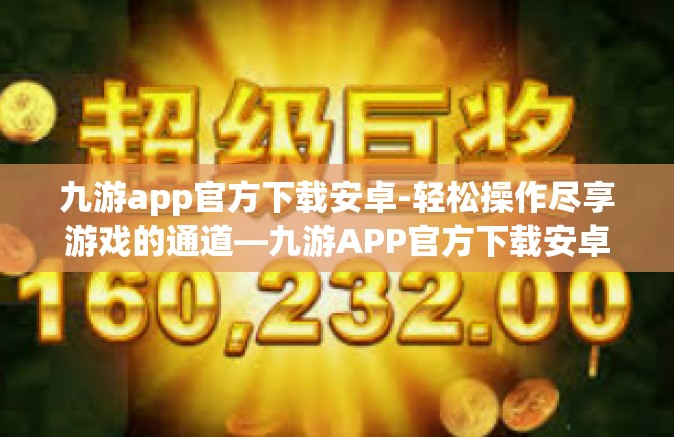 九游app官方下载安卓-轻松操作尽享游戏的通道—九游APP官方下载安卓版指南-九游app官方下载安卓