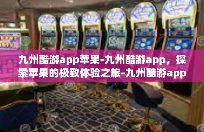 九州酷游app苹果-九州酷游app，探索苹果的极致体验之旅-九州酷游app苹果